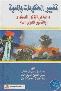 كتاب تغيير الحكومات بالقوة : دراسة في القانون الدستوري والقانون الدولي العام  لـ د. عبد العزيز رمضان علي الخطابي