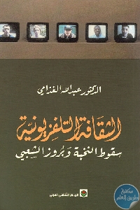 كتاب الثقافة التلفزيونية – سقوط النخبة وبروز الشعبي  لـ عبد الله الغذامي