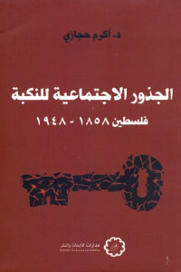 كتاب الجذور الاجتماعية للنكبة : فلسطين (1858 – 1948)  لـ د.أكرم حجازي