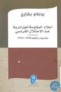 كتاب أعلام المقاومة الجزائرية ضد الإحتلال الفرنسي بالسيف والقلم 1830 – 1954