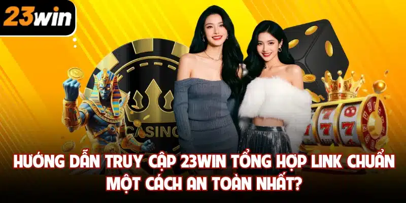 Hướng dẫn truy cập 23win tổng hợp link chuẩn một cách an toàn nhất?