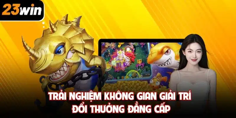 Trải nghiệm không gian giải trí đổi thưởng đẳng cấp